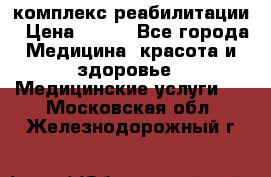 комплекс реабилитации › Цена ­ 500 - Все города Медицина, красота и здоровье » Медицинские услуги   . Московская обл.,Железнодорожный г.